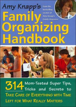 Amy Knapp's Family Organizing Handbook: 314 Mom-Tested Super Tips, Tricks and Secrets to Take Care of Everything with Time Left for What Really Matters