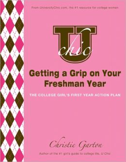 U Chic's Getting a Grip on Your Freshman Year: The College Girl's First Year Action Plan Christie Garton