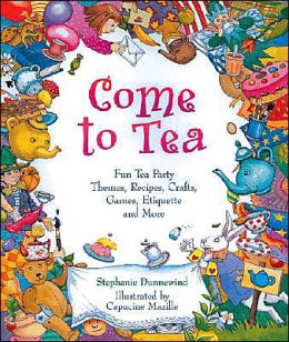 Come to Tea: Fun Tea Party Themes, Recipes, Crafts, Games, Etiquette and More Stephanie Dunnewind, Capucine Mazille and Dan Potash