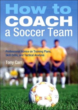 How to Coach a Soccer Team: Professional Advice on Training Plans, Skill Drills, and Tactical Analysis Tony Carr