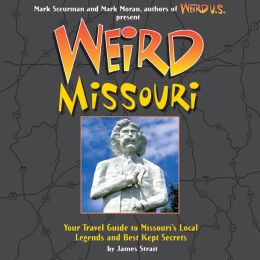 Weird Missouri: Your Travel Guide to Missouri's Local Legends and Best Kept Secrets James Strait, Mark Moran and Mark Sceurman