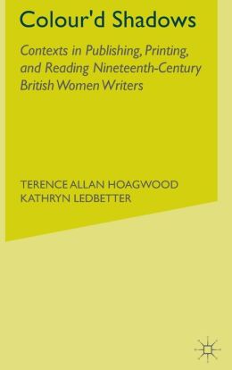 Colour'd Shadows: Contexts in Publishing, Printing, and Reading Nineteenth-Century British Women Writers Terence Hoagwood and Kathryn Ledbetter
