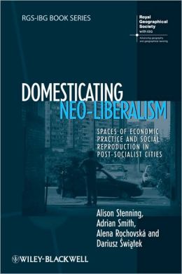 Domesticating Neo-Liberalism: Spaces of Economic Practice and Social Reproduction in Post-Socialist Cities Alison Stenning, Adrian Smith, Alena Rochovská and Dariusz Świątek