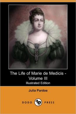The Life of Marie De Medicis - Volume 3 Julia Pardoe