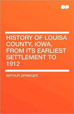 History of Louisa County, Iowa, from its earliest settlement to 1912 Arthur Springer