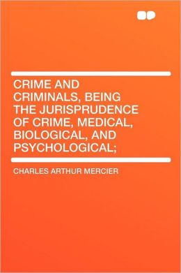 Crime and Criminals, Being the Jurisprudence of Crime, Medical, Biological, and Psychological;