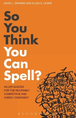 So You Think You Can Spell?: Killer Quizzes for the Incurably Competitive and Overly Confident. by David L. Grambs, Ellen S. Levine