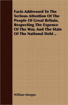 Facts Addressed To The Serious Attention Of The People Of Great Britain, Respecting The Expence Of The War, And The State Of The National Debt ..
