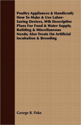 Poultry Appliances How to Make and Use Labor-Saving Devices, Wth Descriptive Plans for Food and Water Supply, Building and Miscellaneous Needs