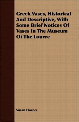 Greek Vases, Historical and Descriptive, with Some Brief Notices of Vases in the Museum of the Louvre
