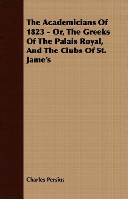 The Academicians Of 1823 - Or, The Greeks Of The Palais Royal, And The Clubs Of St. Jame's