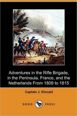 ADVENTURES IN THE RIFLE BRIGADE, IN THE PENINSULA, FRANCE, AND THE NETHERLANDS FROM 1809 - 1815 Captain J. Kincaid