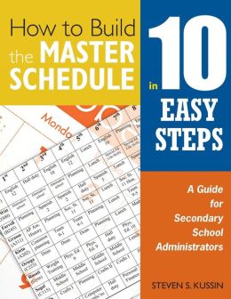 How to Build the Master Schedule in 10 Easy Steps: A Guide for Secondary School Administrators Steven S. Kussin