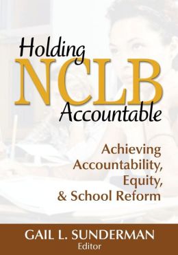 Holding NCLB Accountable: Achieving Accountability, Equity, & School Reform