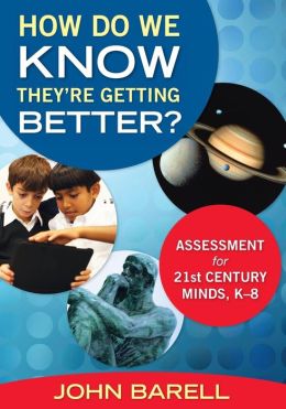How Do We Know They're Getting Better?: Assessment for 21st-Century Minds, K-8 John Barell