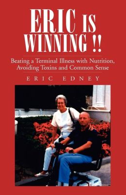 ERIC IS WINNING !!: Beating a Terminal Illness with Nutrition, Avoiding Toxins and Common Sense Eric Edney
