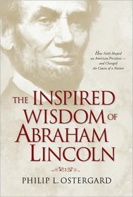 The Inspired Wisdom of Abraham Lincoln: How Faith Shaped an American President - and Changed the Course of a Nation Philip L. Ostergard
