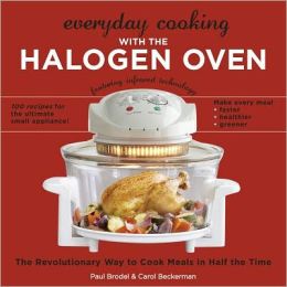 Everyday Cooking with the Halogen Oven, The Revolutionary Way to Cook Meals in Half the Time Paul Brodel and Carol Beckerman