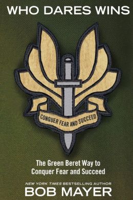 Who Dares Wins: The Green Beret Way to Conquer Fear and Succeed Bob Mayer