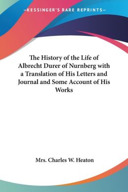 The History Of The Life Of Albrecht Durer Of Nurnberg With A Translation Of His Letters And Journal And Some Account Of His Works