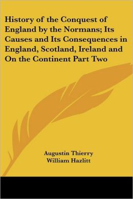 History of the Conquest of England the Normans Its Causes and Its Consequences in England, Scotland, Ireland and On the Continent Part One