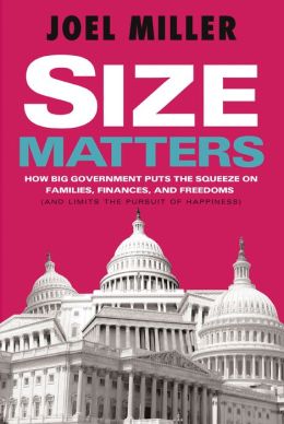 Size Matters: How Big Government Puts the Squeeze on America's Families, Finances, and Freedom Joel Miller