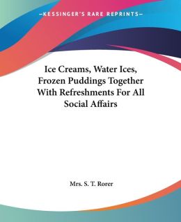 Ice Creams, Water Ices, Frozen Puddings Together with Refreshments for all Social Affairs Mrs. S. T. Rorer