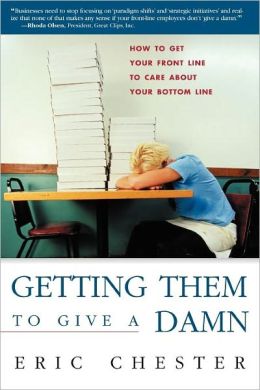 Getting Them to Give a Damn: How to Get Your Front Line to Care about Your Bottom Line Eric Chester