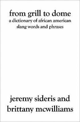 From Grill to Dome: A Dictionary of African American Slang Words and Phrases Jeremy Sideris and Brittany McWilliams