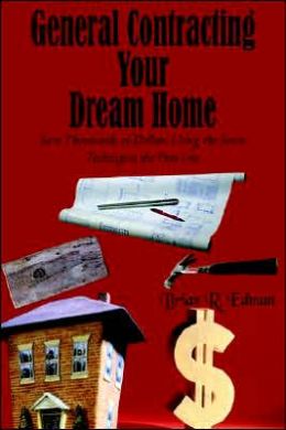 General Contracting Your Dream Home: Save Thousands of Dollars Using the Same Techniques the Pros Use Brian R. Edman