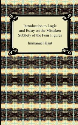 Kant's Introduction To Logic And Essay On The Mistaken Subtlety Of The Four Figures