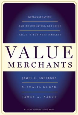 Value Merchants: Demonstrating and Documenting Superior Value in Business Markets Nirmalya Kumar and James A. Narus