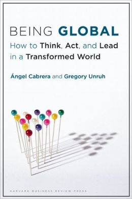 Being Global: How to Think, Act, and Lead in a Transformed World Angel Cabrera and Gregory Unruh