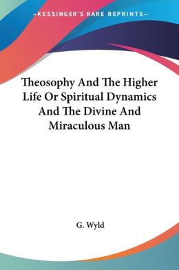 Theosophy And The Higher Life Or Spiritual Dynamics And The Divine And Miraculous Man