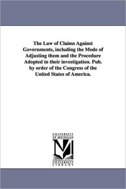 The Law Of Claims Against Governments, Including The Mode Of Adjusting Them And The Procedure Adopted In Their Investigation. Pub. By Order Of The Congress Of The United States Of America.