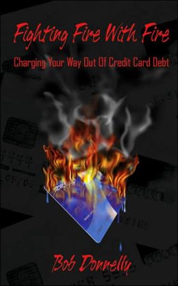 Fighting Fire With Fire: Charging Your Way Out of Credit Card Debt Bob Donnelly