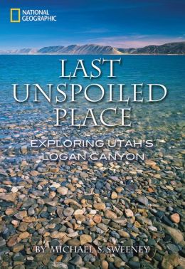 Last Unspoiled Place: Utah's Logan Canyon Michael S. Sweeney
