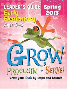 Grow, Proclaim, Serve! Early Elementary Leader's Guide Spring 2013: Grow your faith by leaps and bounds