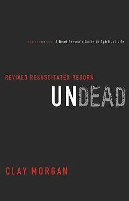 Undead: Revived, Resuscitated, and Reborn Clay Morgan