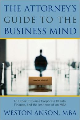 The Attorney's Guide to the Business Mind: An Expert Explains Corporate Clients, Finance, and the Instincts of an MBA Weston Anson