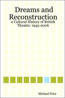 Dreams and Reconstruction: a Cultural History of British Theatre: 1945-2006 Michael Prior