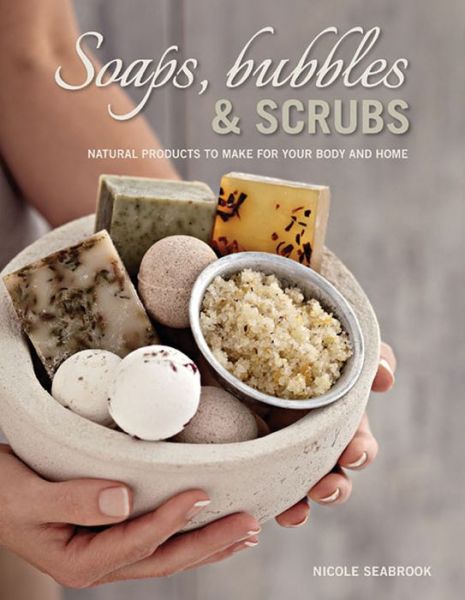 Soaps, Bubbles & Scrubs : Natural Products to Make for Your Body and Home