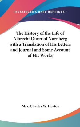 The History Of The Life Of Albrecht Durer Of Nurnberg With A Translation Of His Letters And Journal And Some Account Of His Works