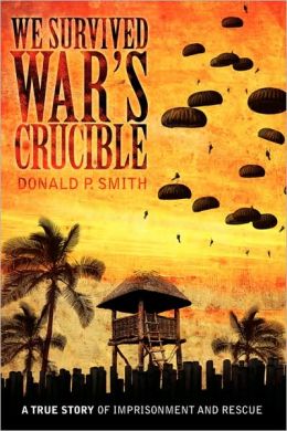 We Survived War's Crucible: A True Story of Imprisonment and Rescue in World War II Philippines Donald P. Smith