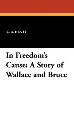 In Freedom's Cause: A Story of Wallace and Bruce G. A. Henty