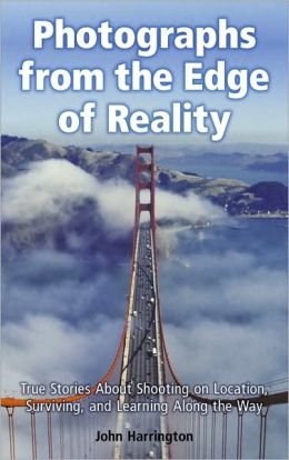 Photographs from the Edge of Reality: True Stories About Shooting on Location, Surviving, and Learning Along the Way