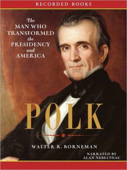 Polk: The Man Who Transformed the Presidency and America