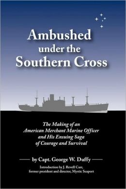 Ambushed Under the Southern Cross: The Making of an American Merchant Marine Officer and His Ensuing Saga of Courage and Survival George W. Duffy