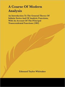 A Course of Modern Analysis: An Introduction to the General Theory of Infinite Series and of Analytic Functions, with an Account of the Principal T