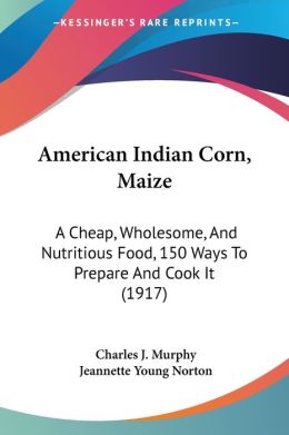 American Indian Corn (Maize) a Cheap, Wholesome, and Nutritious Food. 150 Ways to Prepare and Cook It Charles J. Murphy